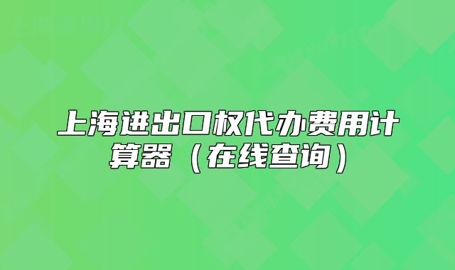 上海进出口权代办费用计算器(在线查询)