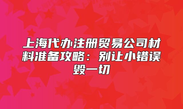 上海代办注册贸易公司材料准备攻略:别让小错误毁一切