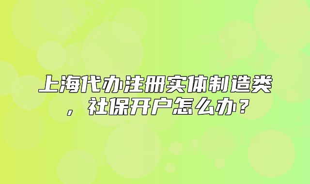 上海代办注册实体制造类,社保开户怎么办?