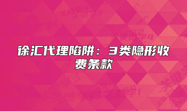 徐汇代理陷阱：3类隐形收费条款