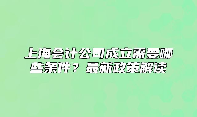 上海会计公司成立需要哪些条件？最新政策解读