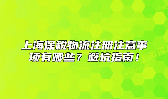 上海保税物流注册注意事项有哪些?避坑指南!