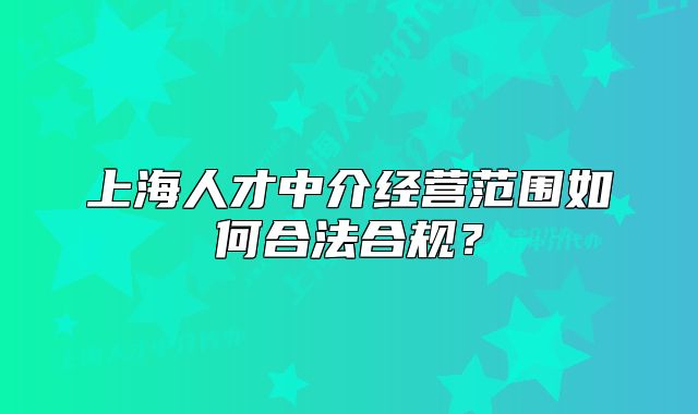 上海人才中介经营范围如何合法合规?