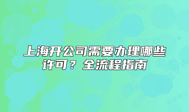 上海开公司需要办理哪些许可？全流程指南