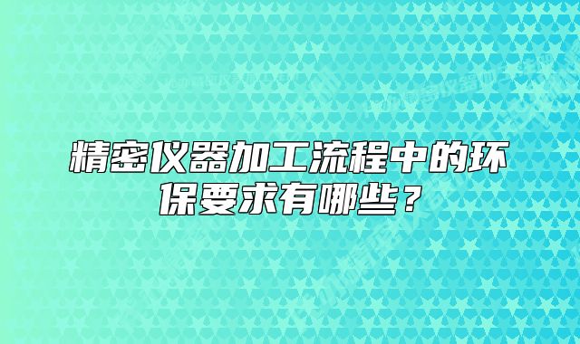 精密仪器加工流程中的环保要求有哪些?