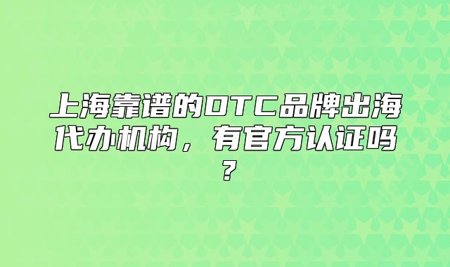上海靠谱的DTC品牌出海代办机构,有官方认证吗?