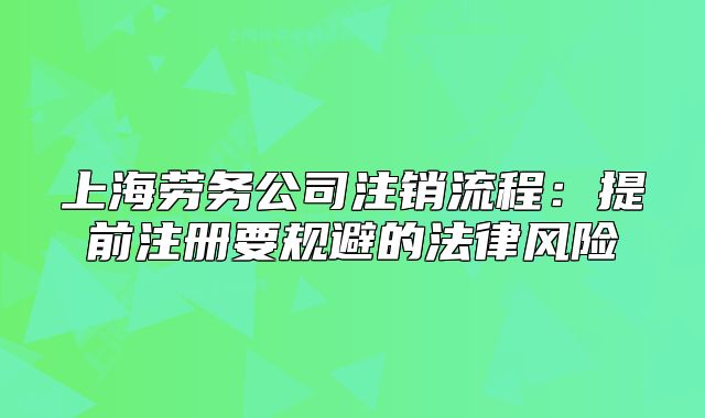 上海劳务公司注销流程：提前注册要规避的法律风险