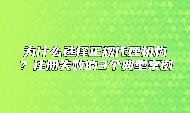 为什么选择正规代理机构?注册失败的3个典型案例