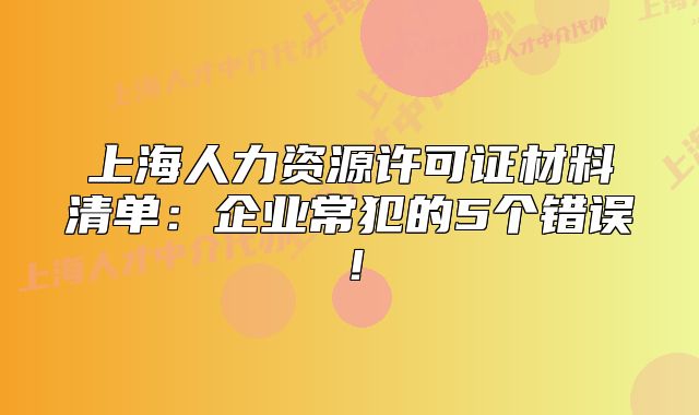上海人力资源许可证材料清单:企业常犯的5个错误!