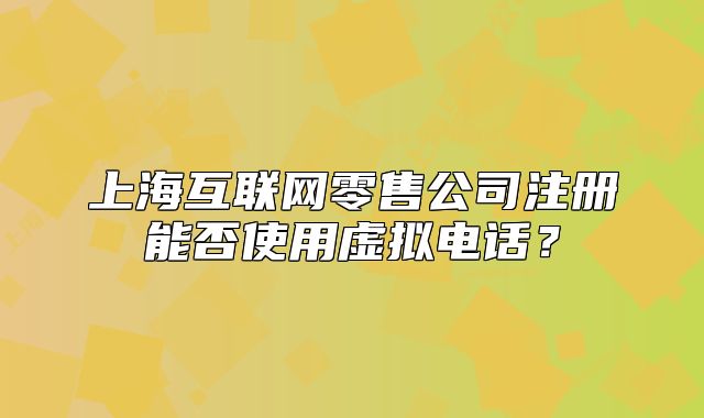 上海互联网零售公司注册能否使用虚拟电话?