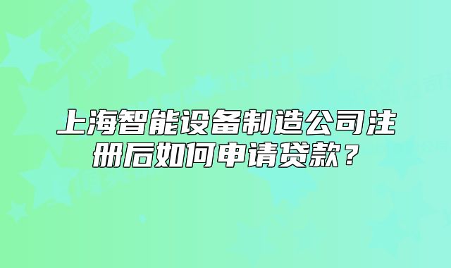 上海智能设备制造公司注册后如何申请贷款？