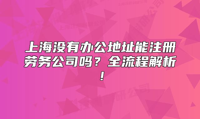 上海没有办公地址能注册劳务公司吗?全流程解析!