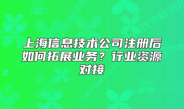 上海信息技术公司注册后如何拓展业务？行业资源对接