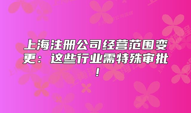 上海注册公司经营范围变更：这些行业需特殊审批！
