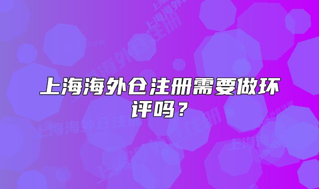 上海海外仓注册需要做环评吗？