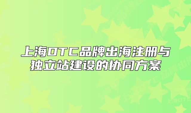 上海DTC品牌出海注册与独立站建设的协同方案