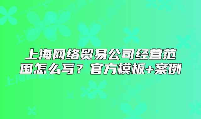 上海网络贸易公司经营范围怎么写？官方模板+案例