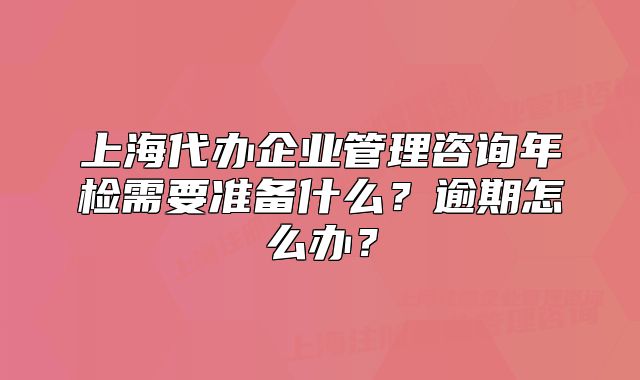 上海代办企业管理咨询年检需要准备什么?逾期怎么办?