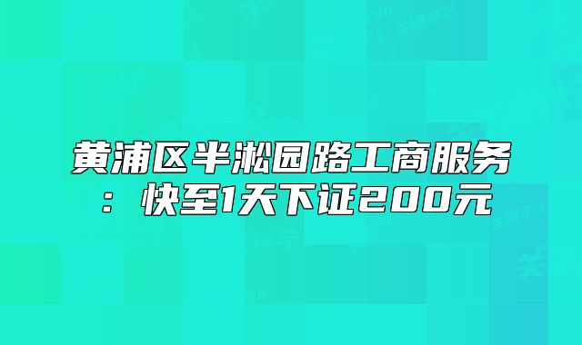 黄浦区半淞园路工商服务:快至1天下证200元