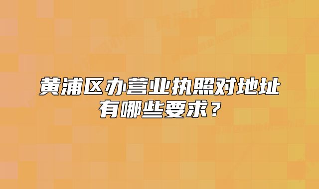 黄浦区办营业执照对地址有哪些要求?
