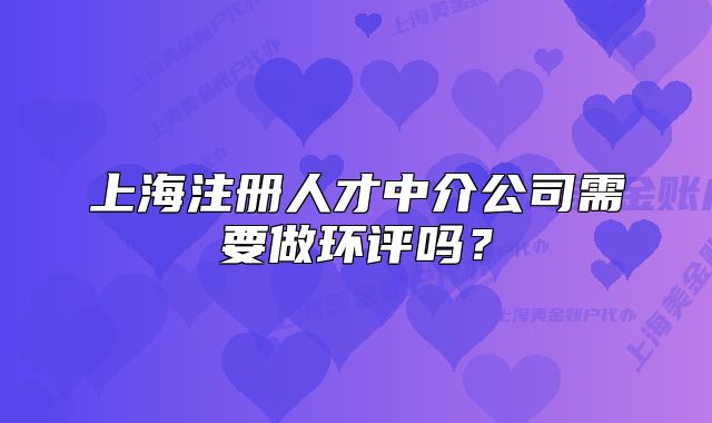 上海注册人才中介公司需要做环评吗?