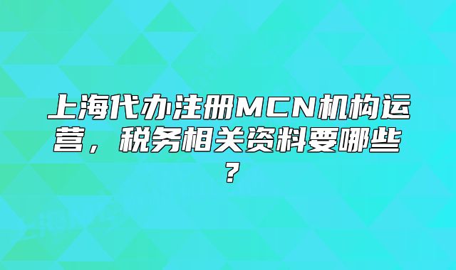 上海代办注册MCN机构运营，税务相关资料要哪些？