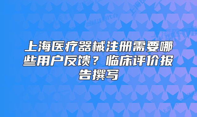 上海医疗器械注册需要哪些用户反馈?临床评价报告撰写