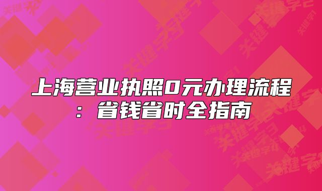 上海营业执照0元办理流程:省钱省时全指南