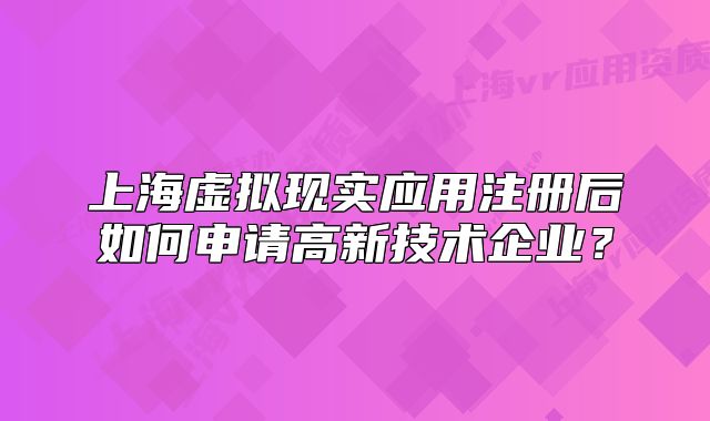 上海虚拟现实应用注册后如何申请高新技术企业?