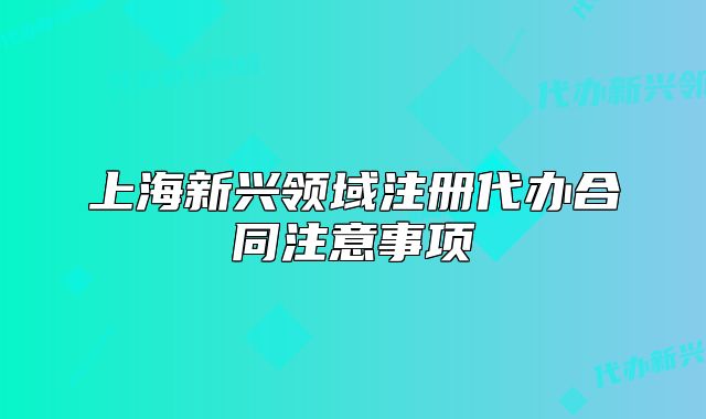 上海新兴领域注册代办合同注意事项
