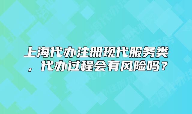 上海代办注册现代服务类，代办过程会有风险吗？
