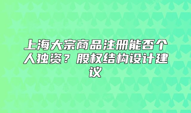 上海大宗商品注册能否个人独资?股权结构设计建议