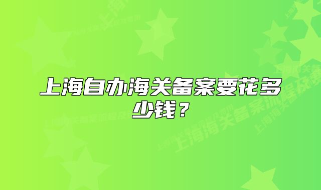 上海自办海关备案要花多少钱?