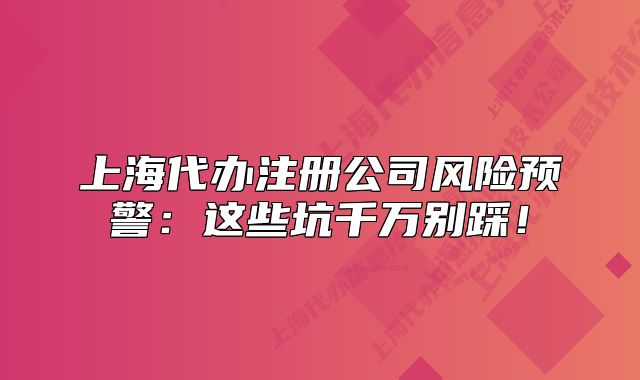 上海代办注册公司风险预警:这些坑千万别踩!