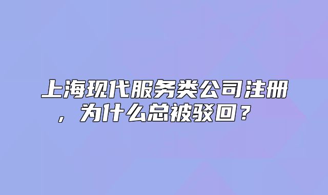 上海现代服务类公司注册,为什么总被驳回?