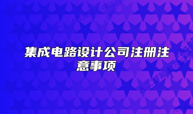 集成电路设计公司注册注意事项
