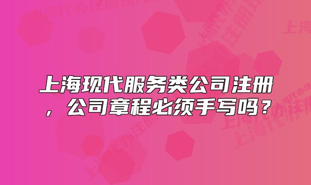 上海现代服务类公司注册，公司章程必须手写吗？