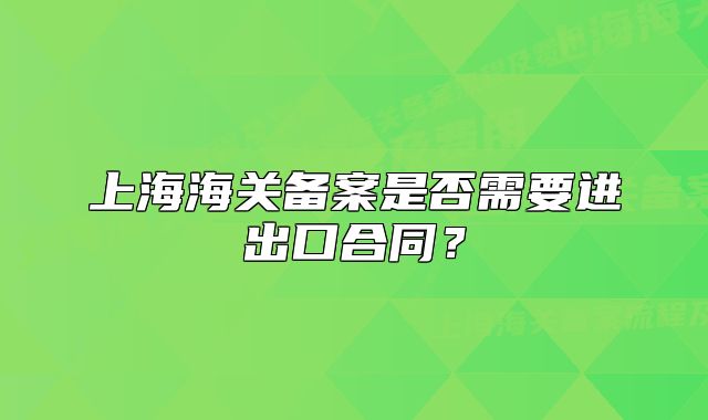 上海海关备案是否需要进出口合同?