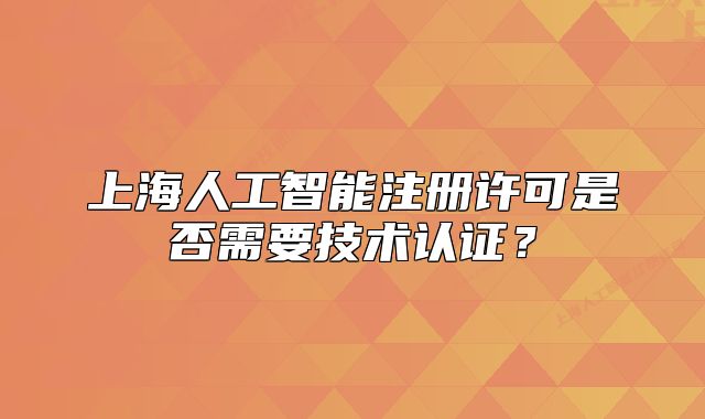 上海人工智能注册许可是否需要技术认证?
