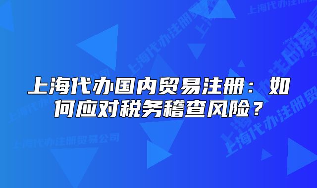 上海代办国内贸易注册：如何应对税务稽查风险？