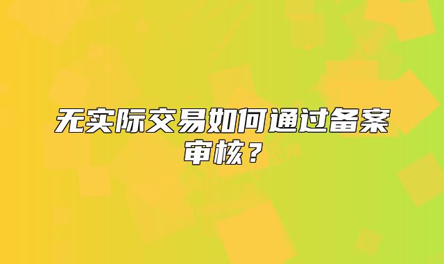 无实际交易如何通过备案审核?