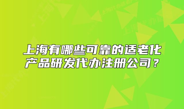上海有哪些可靠的适老化产品研发代办注册公司?