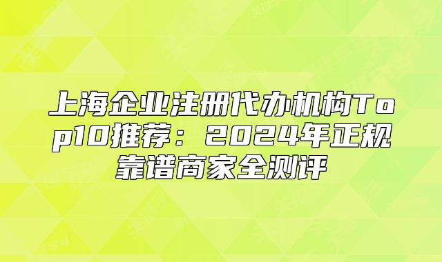 上海企业注册代办机构Top10推荐：2024年正规靠谱商家全测评