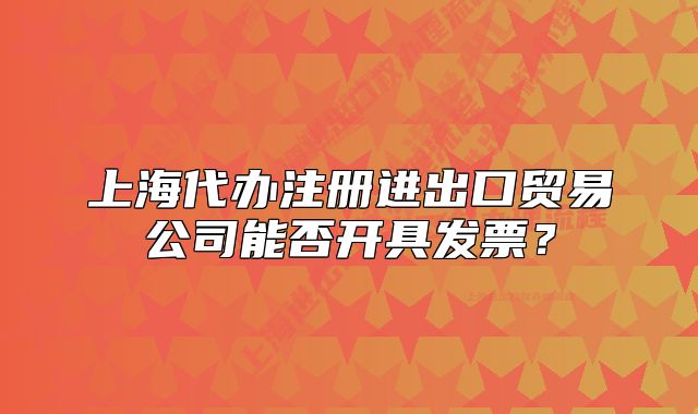 上海代办注册进出口贸易公司能否开具发票？