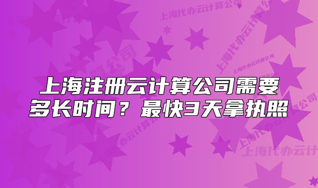 上海注册云计算公司需要多长时间?最快3天拿执照