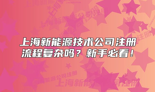 上海新能源技术公司注册流程复杂吗？新手必看！