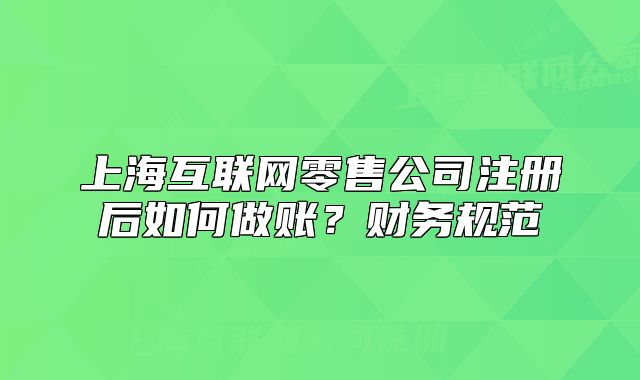 上海互联网零售公司注册后如何做账?财务规范
