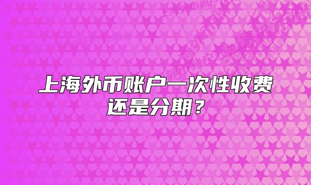 上海外币账户一次性收费还是分期?
