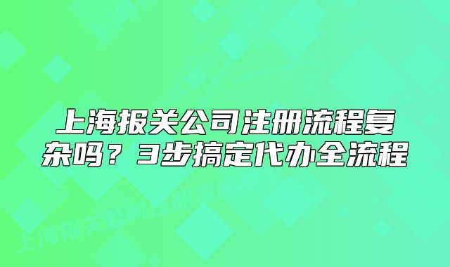 上海报关公司注册流程复杂吗？3步搞定代办全流程