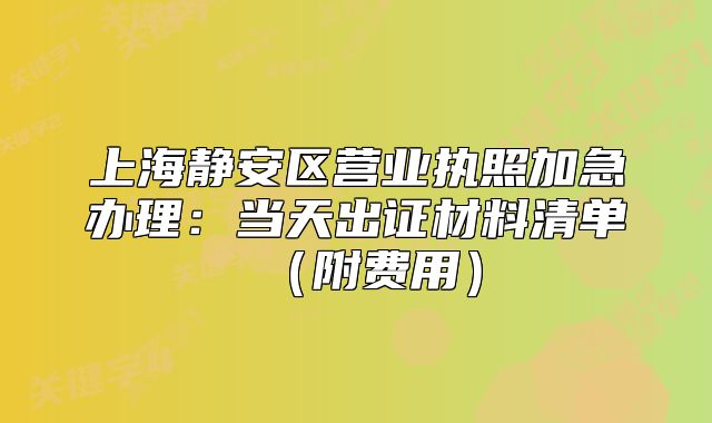 上海静安区营业执照加急办理：当天出证材料清单（附费用）